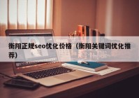 衡阳正规seo优化价格（衡阳关键词优化推荐）