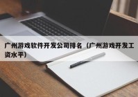 广州游戏软件开发公司排名（广州游戏开发工资水平）